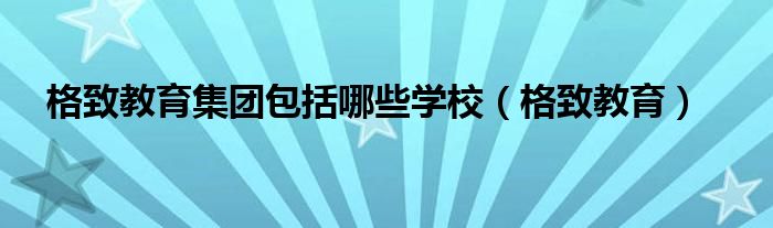格致教育集团包括哪些学校（格致教育）