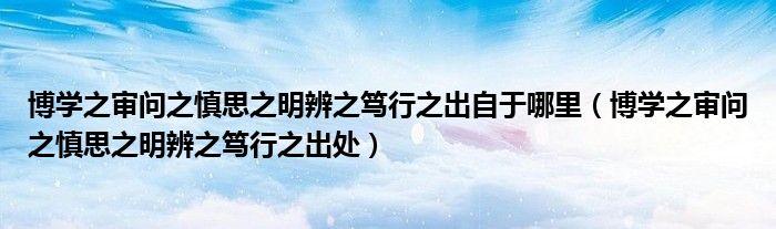 博学之审问之慎思之明辨之笃行之出自于哪里（博学之审问之慎思之明辨之笃行之出处）