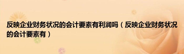 反映企业财务状况的会计要素有利润吗（反映企业财务状况的会计要素有）