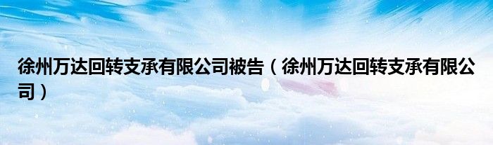 徐州万达回转支承有限公司被告（徐州万达回转支承有限公司）