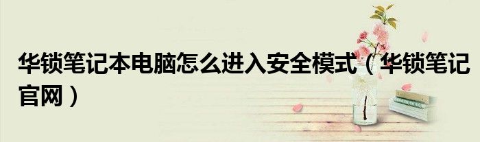 华锁笔记本电脑怎么进入安全模式（华锁笔记官网）