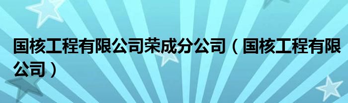 国核工程有限公司荣成分公司（国核工程有限公司）