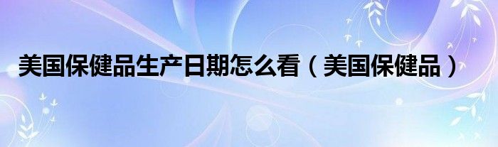 美国保健品生产日期怎么看（美国保健品）