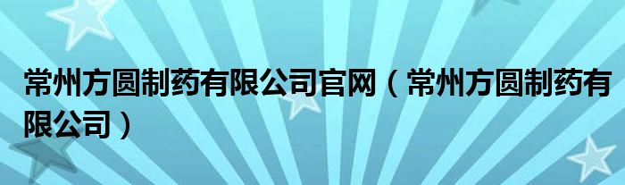 常州方圆制药有限公司官网（常州方圆制药有限公司）