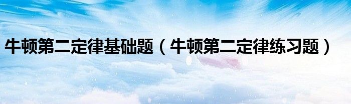 牛顿第二定律基础题（牛顿第二定律练习题）