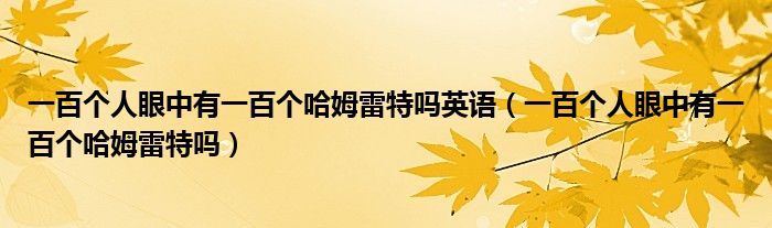 一百个人眼中有一百个哈姆雷特吗英语（一百个人眼中有一百个哈姆雷特吗）