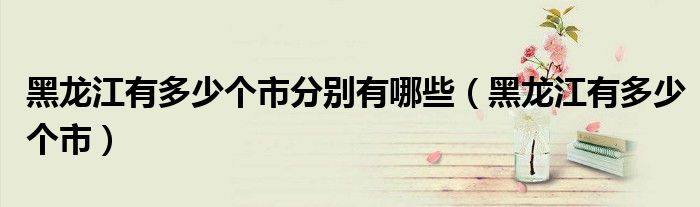 黑龙江有多少个市分别有哪些（黑龙江有多少个市）