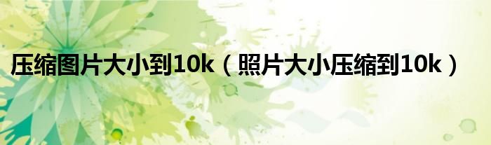 压缩图片大小到10k（照片大小压缩到10k）
