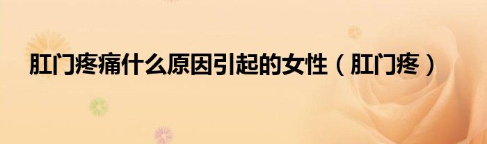 肛门疼痛什么原因引起的女性（肛门疼）