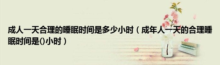 成人一天合理的睡眠时间是多少小时（成年人一天的合理睡眠时间是()小时）