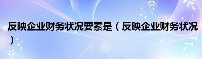 反映企业财务状况要素是（反映企业财务状况）
