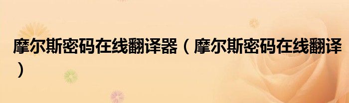 摩尔斯密码在线翻译器（摩尔斯密码在线翻译）