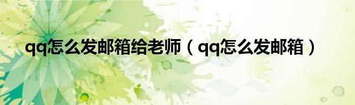 qq怎么发邮箱给老师（qq怎么发邮箱）