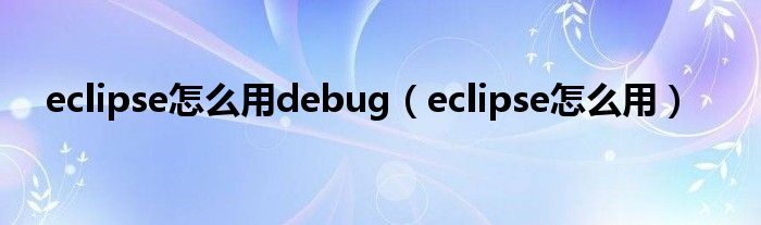eclipse怎么用debug（eclipse怎么用）