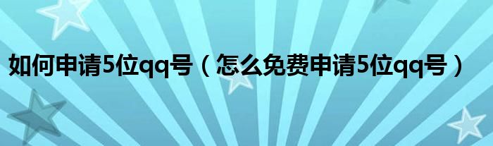 如何申请5位qq号（怎么免费申请5位qq号）