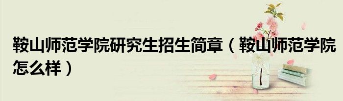 鞍山师范学院研究生招生简章（鞍山师范学院怎么样）