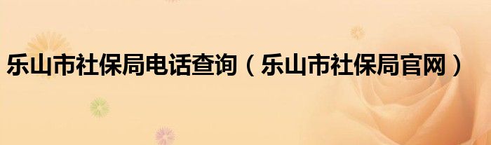 乐山市社保局电话查询（乐山市社保局官网）