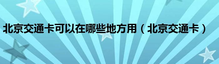 北京交通卡可以在哪些地方用（北京交通卡）
