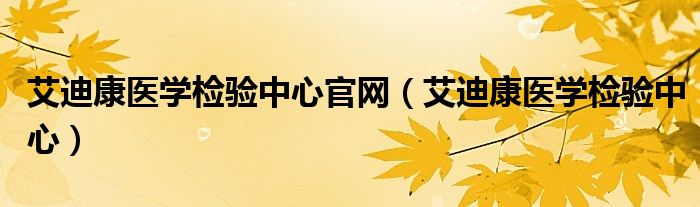 艾迪康医学检验中心官网（艾迪康医学检验中心）