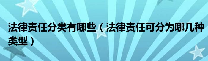 法律责任分类有哪些（法律责任可分为哪几种类型）