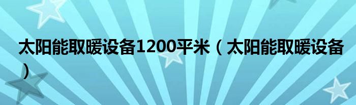 太阳能取暖设备1200平米（太阳能取暖设备）