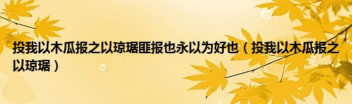 投我以木瓜报之以琼琚匪报也永以为好也（投我以木瓜报之以琼琚）