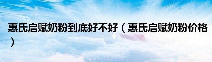 惠氏启赋奶粉到底好不好（惠氏启赋奶粉价格）