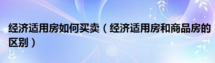 经济适用房如何买卖（经济适用房和商品房的区别）
