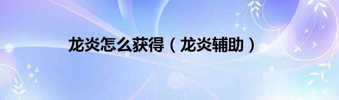 龙炎怎么获得（龙炎辅助）