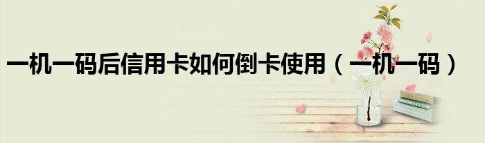 一机一码后信用卡如何倒卡使用（一机一码）