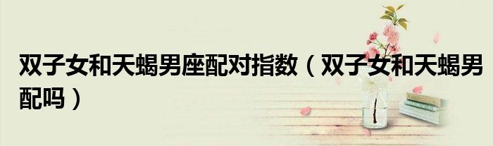 双子女和天蝎男座配对指数（双子女和天蝎男配吗）