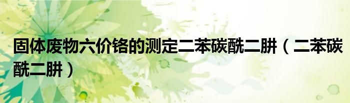 固体废物六价铬的测定二苯碳酰二肼（二苯碳酰二肼）