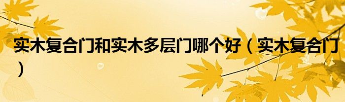 实木复合门和实木多层门哪个好（实木复合门）