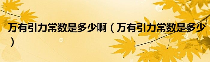 万有引力常数是多少啊（万有引力常数是多少）