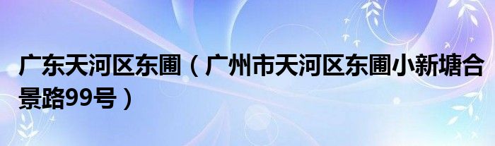 广东天河区东圃（广州市天河区东圃小新塘合景路99号）