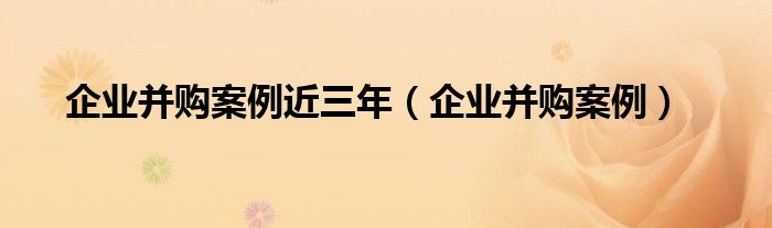 企业并购案例近三年（企业并购案例）