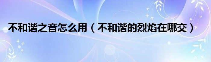 不和谐之音怎么用（不和谐的烈焰在哪交）