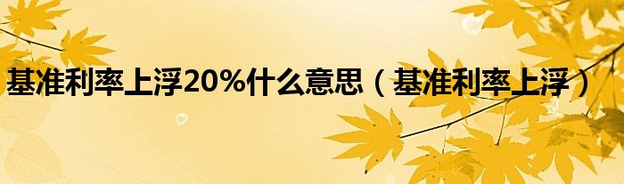 基准利率上浮20%什么意思（基准利率上浮）
