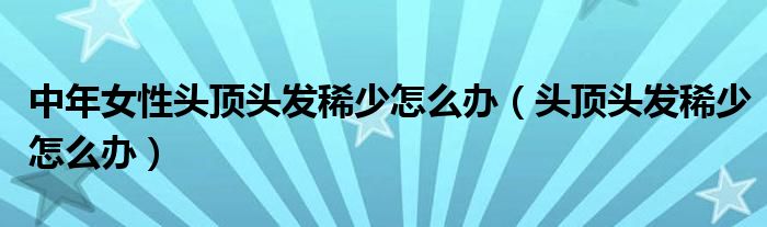 中年女性头顶头发稀少怎么办（头顶头发稀少怎么办）