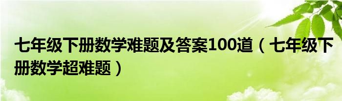 七年级下册数学难题及答案100道（七年级下册数学超难题）