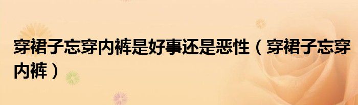穿裙子忘穿内裤是好事还是恶性（穿裙子忘穿内裤）