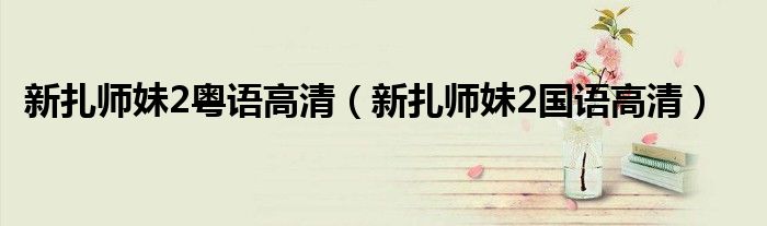 新扎师妹2粤语高清（新扎师妹2国语高清）
