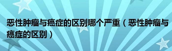 恶性肿瘤与癌症的区别哪个严重（恶性肿瘤与癌症的区别）
