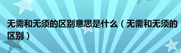 无需和无须的区别意思是什么（无需和无须的区别）