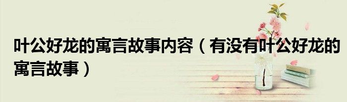 叶公好龙的寓言故事内容（有没有叶公好龙的寓言故事）