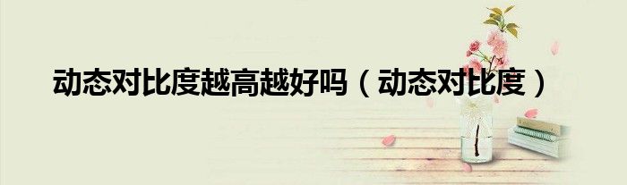 动态对比度越高越好吗（动态对比度）