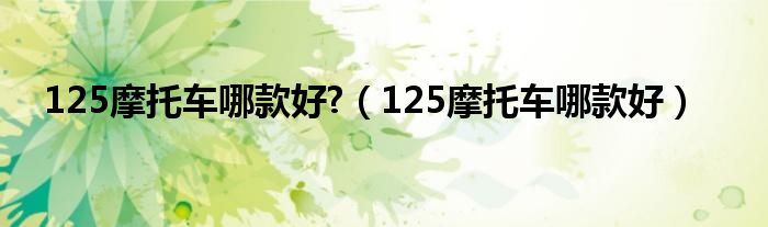 125摩托车哪款好?（125摩托车哪款好）