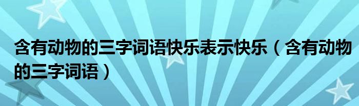 含有动物的三字词语快乐表示快乐（含有动物的三字词语）