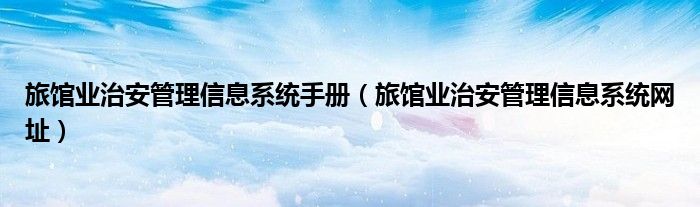 旅馆业治安管理信息系统手册（旅馆业治安管理信息系统网址）