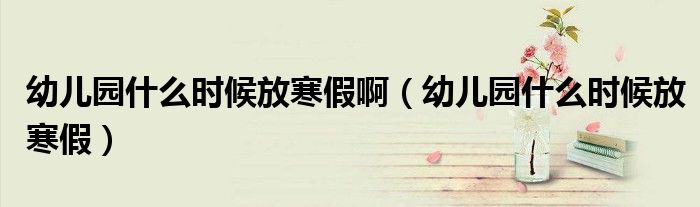 幼儿园什么时候放寒假啊（幼儿园什么时候放寒假）